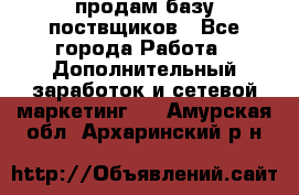 продам базу поствщиков - Все города Работа » Дополнительный заработок и сетевой маркетинг   . Амурская обл.,Архаринский р-н